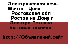 Электрическая печь Мечта › Цена ­ 4 500 - Ростовская обл., Ростов-на-Дону г. Электро-Техника » Бытовая техника   